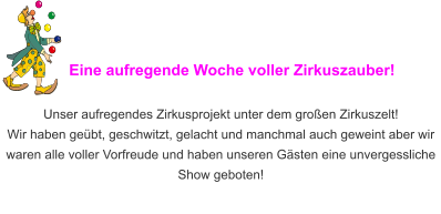 Eine aufregende Woche voller Zirkuszauber!  Unser aufregendes Zirkusprojekt unter dem großen Zirkuszelt!  Wir haben geübt, geschwitzt, gelacht und manchmal auch geweint aber wir waren alle voller Vorfreude und haben unseren Gästen eine unvergessliche Show geboten!